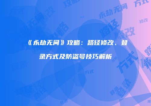《永劫无间》攻略：路径修改、登录方式及防盗号技巧解析