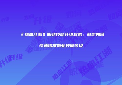 《热血江湖》职业技能升级攻略：教你如何快速提高职业技能等级