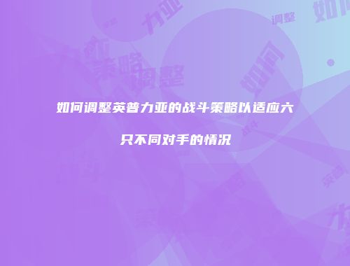 如何调整英普力亚的战斗策略以适应六只不同对手的情况