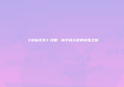 《修仙无双》攻略：新手到大佬的修炼之路