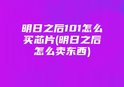 明日之后101怎么买芯片(明日之后怎么卖东西)