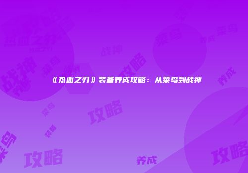 《热血之刃》装备养成攻略：从菜鸟到战神