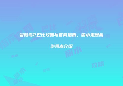 冒险岛2巴比攻略与官网指南，丽水鬼屋旅游景点介绍