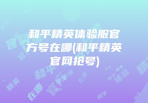 和平精英体验服官方号在哪(和平精英官网抢号)