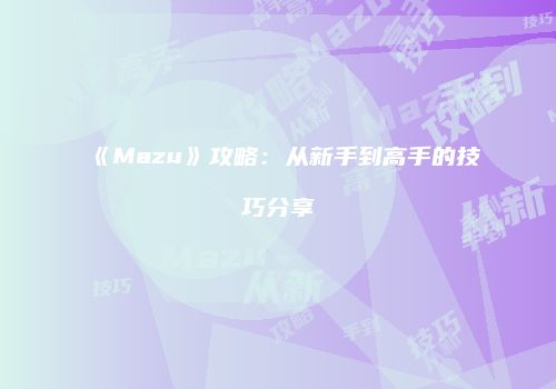 《Mazu》攻略：从新手到高手的技巧分享