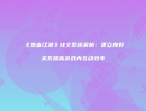 《热血江湖》社交系统解析：建立良好关系提高游戏内互动效率