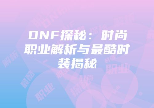 DNF探秘：时尚职业解析与最酷时装揭秘