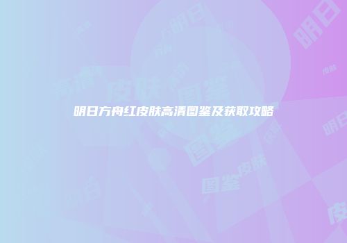 明日方舟红皮肤高清图鉴及获取攻略