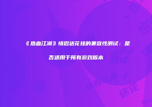 《热血江湖》情侣送花挂的兼容性测试：是否适用于所有游戏版本