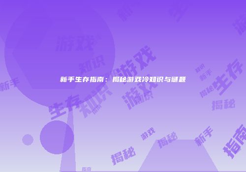 新手生存指南：揭秘游戏冷知识与谜题