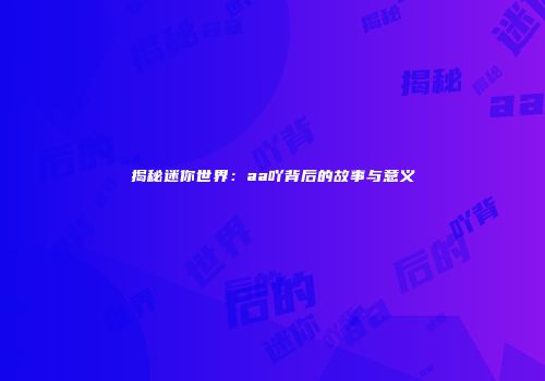 揭秘迷你世界：aa吖背后的故事与意义