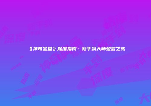 《神奇宝盒》深度指南：新手到大师蜕变之旅