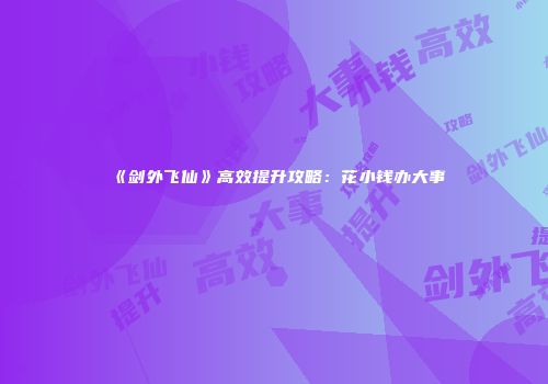 《剑外飞仙》高效提升攻略：花小钱办大事