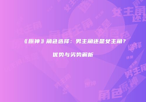 《原神》角色选择：男主角还是女主角？优势与劣势解析