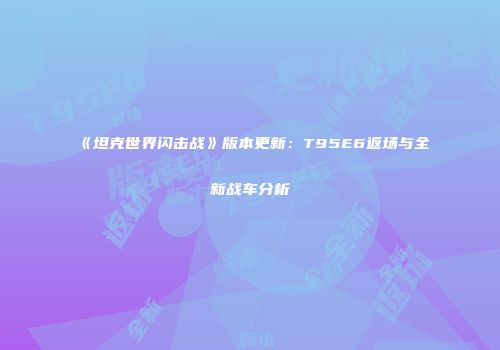 《坦克世界闪击战》版本更新：T95E6返场与全新战车分析