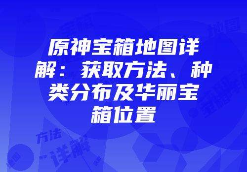 原神宝箱地图详解：获取方法、种类分布及华丽宝箱位置