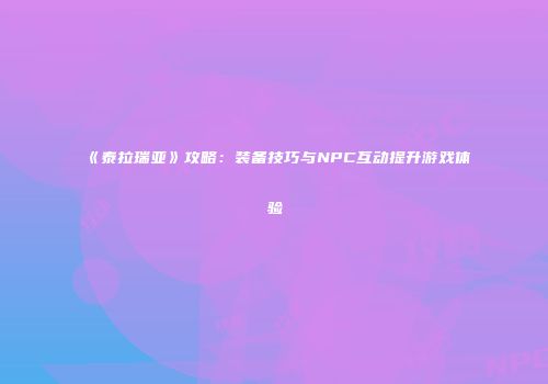 《泰拉瑞亚》攻略：装备技巧与NPC互动提升游戏体验