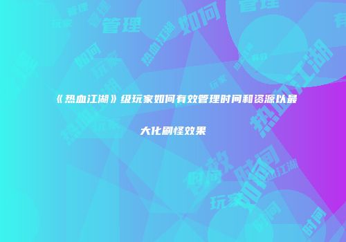 《热血江湖》级玩家如何有效管理时间和资源以最大化刷怪效果