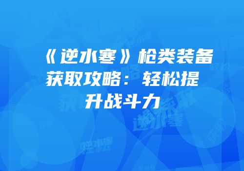 《逆水寒》枪类装备获取攻略：轻松提升战斗力