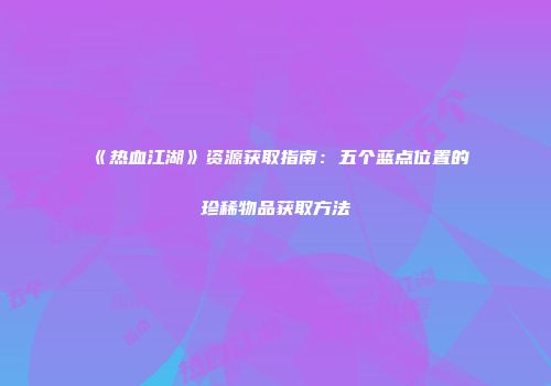 《热血江湖》资源获取指南：五个蓝点位置的珍稀物品获取方法