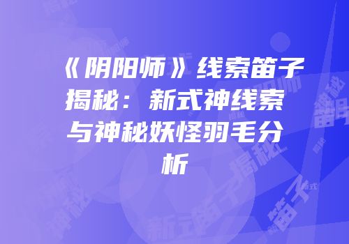 《阴阳师》线索笛子揭秘：新式神线索与神秘妖怪羽毛分析