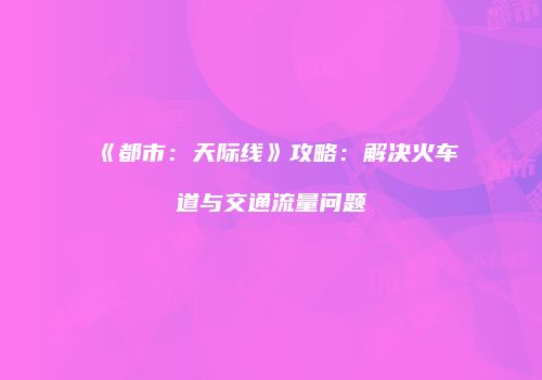 《都市：天际线》攻略：解决火车道与交通流量问题