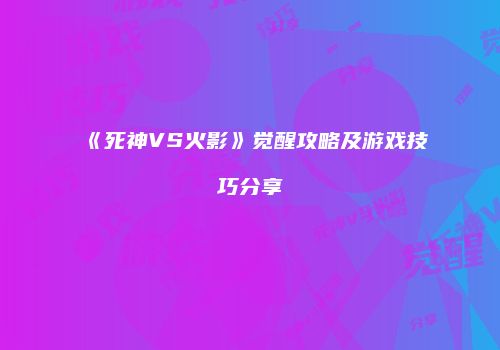《死神VS火影》觉醒攻略及游戏技巧分享