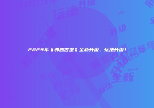 2025年《邪恶古堡》全新升级，玩法升级！