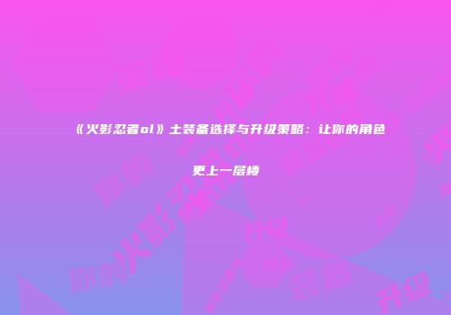 《火影忍者ol》土装备选择与升级策略：让你的角色更上一层楼
