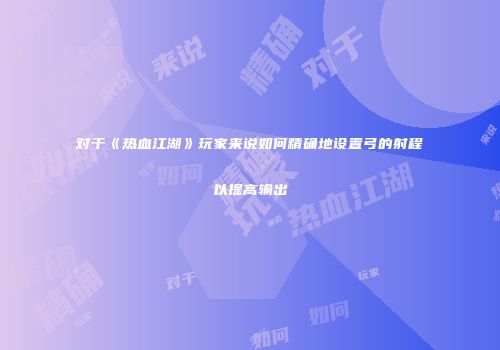 对于《热血江湖》玩家来说如何精确地设置弓的射程以提高输出