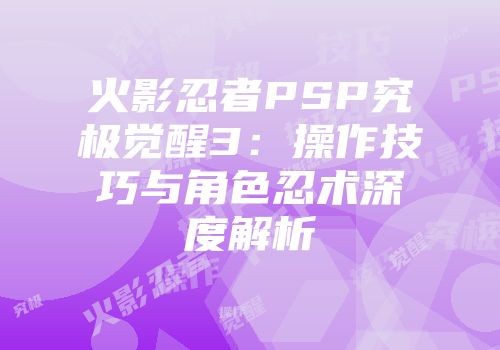 火影忍者PSP究极觉醒3：操作技巧与角色忍术深度解析