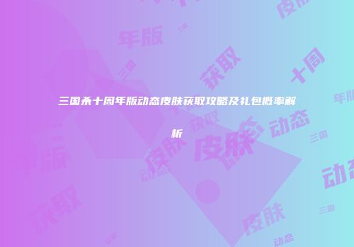 三国杀十周年版动态皮肤获取攻略及礼包概率解析