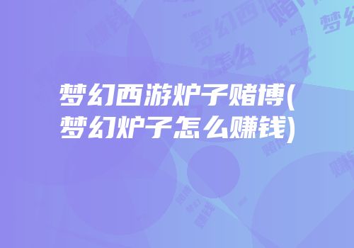 梦幻西游炉子赌博(梦幻炉子怎么赚钱)