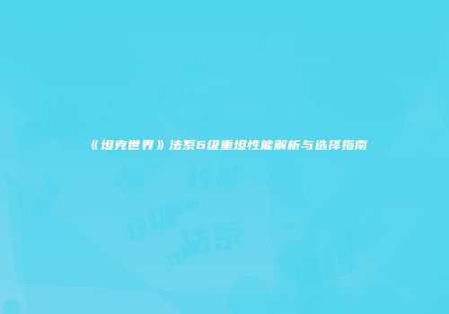 《坦克世界》法系6级重坦性能解析与选择指南