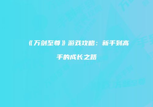 《万剑至尊》游戏攻略：新手到高手的成长之路
