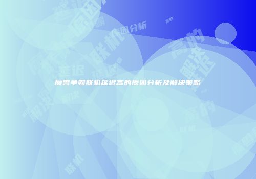 魔兽争霸联机延迟高的原因分析及解决策略