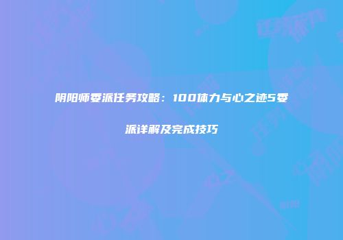阴阳师委派任务攻略：100体力与心之迹5委派详解及完成技巧