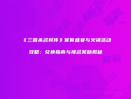 《三国杀名将传》饕餮盛宴与火锅活动攻略：兑换指南与排名奖励揭秘
