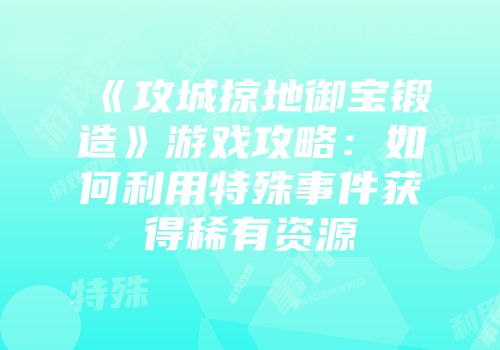 《攻城掠地御宝锻造》游戏攻略：如何利用特殊事件获得稀有资源