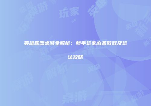 英雄联盟桌游全解析：新手玩家必备教程及玩法攻略