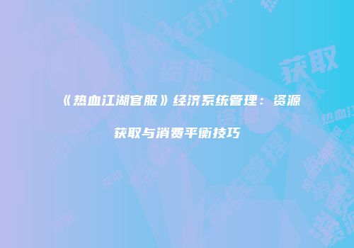 《热血江湖官服》经济系统管理：资源获取与消费平衡技巧