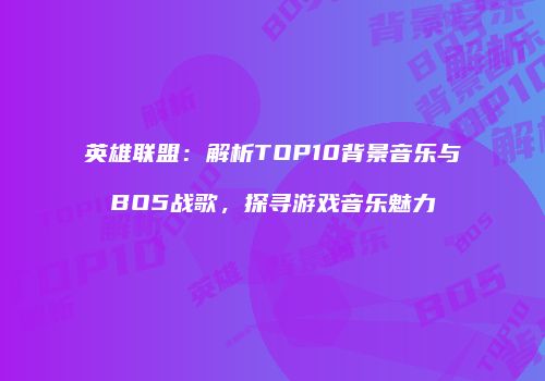 英雄联盟：解析TOP10背景音乐与BO5战歌，探寻游戏音乐魅力