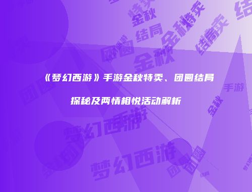 《梦幻西游》手游金秋特卖、团圆结局探秘及两情相悦活动解析