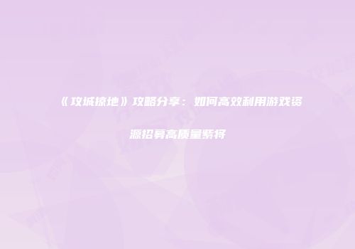 《攻城掠地》攻略分享：如何高效利用游戏资源招募高质量紫将