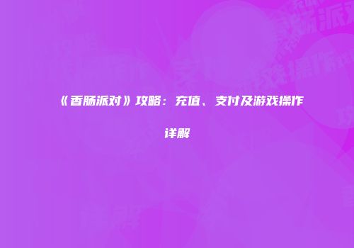 《香肠派对》攻略：充值、支付及游戏操作详解