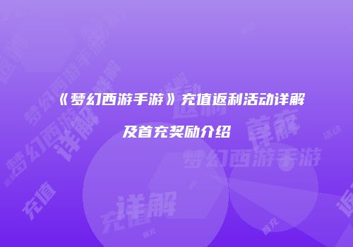 《梦幻西游手游》充值返利活动详解及首充奖励介绍