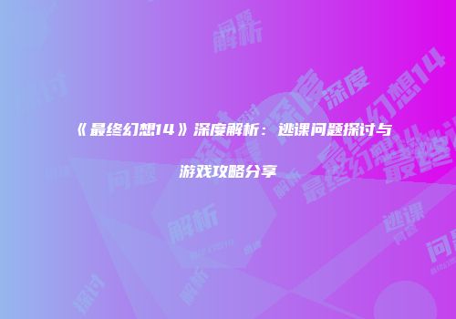 《最终幻想14》深度解析：逃课问题探讨与游戏攻略分享