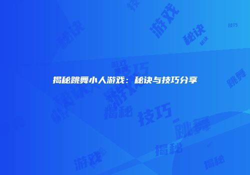 揭秘跳舞小人游戏：秘诀与技巧分享