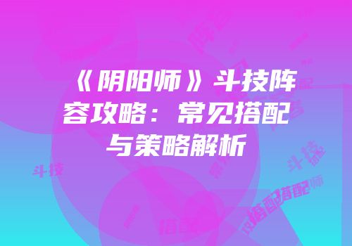 《阴阳师》斗技阵容攻略：常见搭配与策略解析