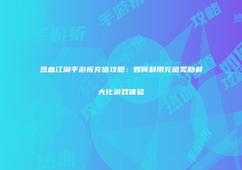 热血江湖手游折充值攻略：如何利用充值奖励最大化游戏体验